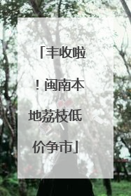 丰收啦！闽南本地荔枝低价争市