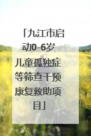 九江市启动0-6岁儿童孤独症等筛查干预康复救助项目