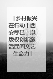 乡村振兴在行动丨西安鄠邑：以版权创新激活民间文艺生命力