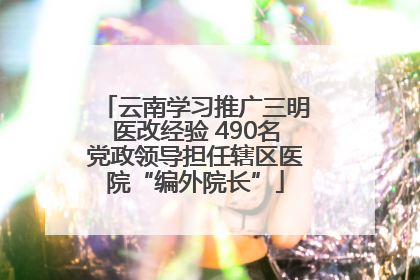 云南学习推广三明医改经验 490名党政领导担任辖区医院“编外院长”