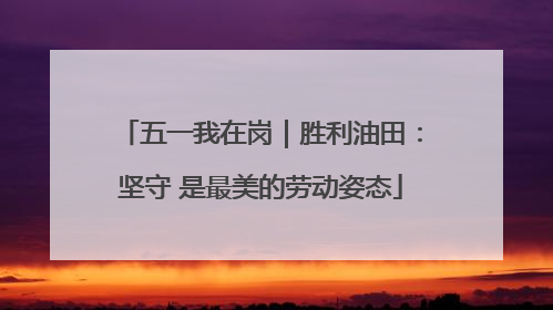 五一我在岗｜胜利油田：坚守 是最美的劳动姿态
