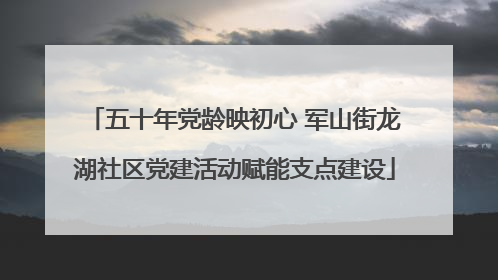 五十年党龄映初心 军山街龙湖社区党建活动赋能支点建设
