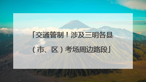 交通管制！涉及三明各县（市、区）考场周边路段