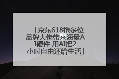 京东618携多位品牌大佬带来海量AI硬件 用AI把2小时自由还给生活