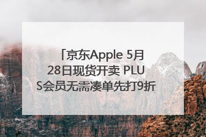 京东Apple 5月28日现货开卖 PLUS会员无需凑单先打9折再叠618优惠