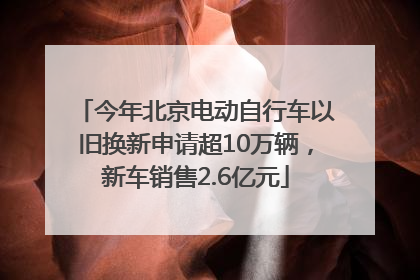 今年北京电动自行车以旧换新申请超10万辆，新车销售2.6亿元
