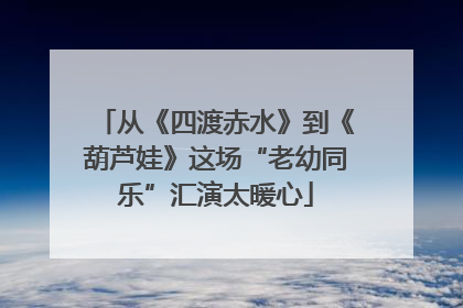 从《四渡赤水》到《葫芦娃》这场“老幼同乐”汇演太暖心