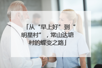 从“早上好”到“明星村”，常山达塘村的蝶变之路