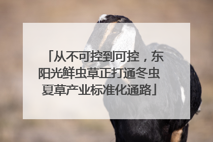 从不可控到可控，东阳光鲜虫草正打通冬虫夏草产业标准化通路