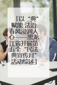 以“典”赋能 法治春风浸润人心——黑龙江省开展第五个“民法典宣传月”活动综述