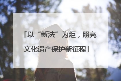 以“新法”为炬，照亮文化遗产保护新征程