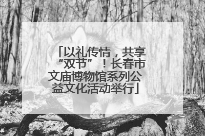 以礼传情，共享“双节”！长春市文庙博物馆系列公益文化活动举行