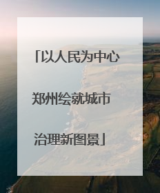 以人民为中心 郑州绘就城市治理新图景