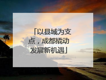 以县域为支点，成都撬动发展新机遇