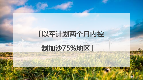 以军计划两个月内控制加沙75%地区
