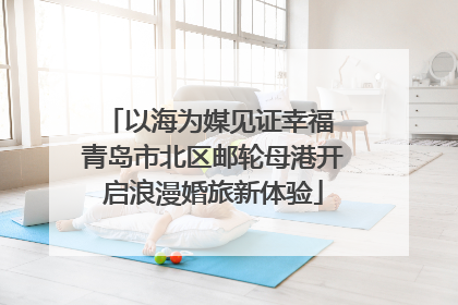 以海为媒见证幸福 青岛市北区邮轮母港开启浪漫婚旅新体验