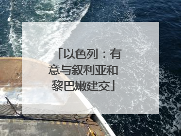 以色列：有意与叙利亚和黎巴嫩建交