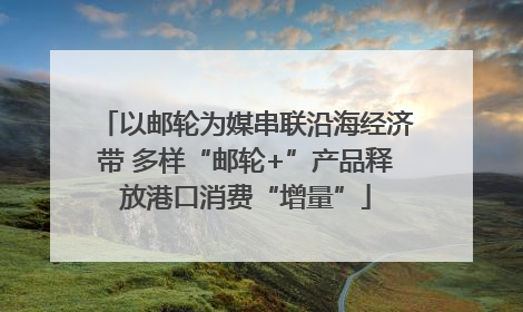 以邮轮为媒串联沿海经济带 多样“邮轮+”产品释放港口消费“增量”