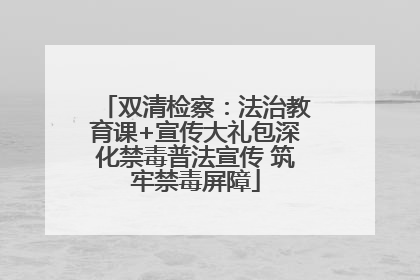 双清检察：法治教育课+宣传大礼包深化禁毒普法宣传 筑牢禁毒屏障