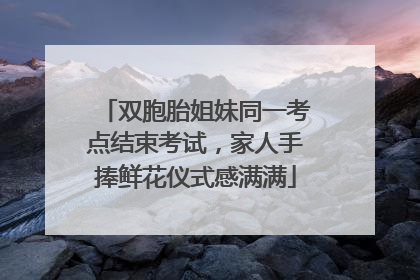 双胞胎姐妹同一考点结束考试，家人手捧鲜花仪式感满满