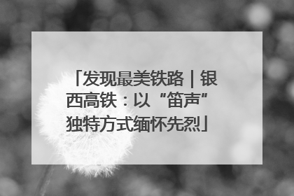 发现最美铁路｜银西高铁：以“笛声”独特方式缅怀先烈