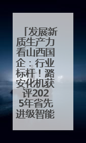 发展新质生产力看山西国企：行业标杆！潞安化机获评2025年省先进级智能工厂