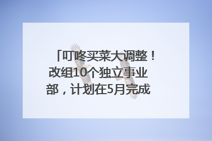 叮咚买菜大调整！改组10个独立事业部，计划在5月完成App端全面改版