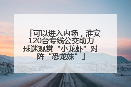 可以进入内场，淮安120台专线公交助力球迷观赏“小龙虾”对阵“恐龙妹”