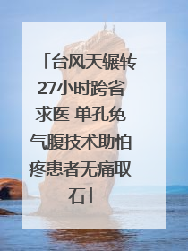 台风天辗转27小时跨省求医 单孔免气腹技术助怕疼患者无痛取石