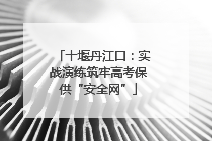 十堰丹江口：实战演练筑牢高考保供“安全网”