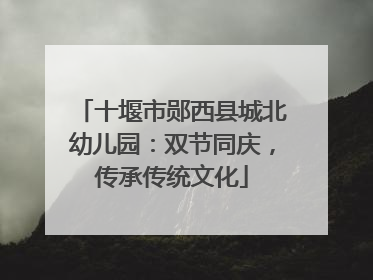 十堰市郧西县城北幼儿园：双节同庆，传承传统文化