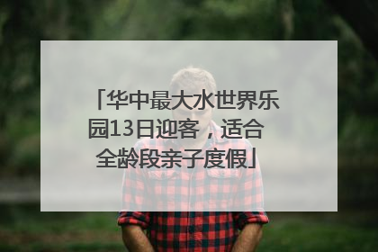 华中最大水世界乐园13日迎客，适合全龄段亲子度假