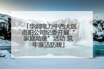 华润电力中西大区洛阳公司纪委开展“家庭助廉”活动 筑牢廉洁防线