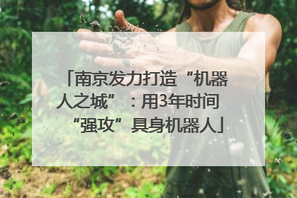 南京发力打造“机器人之城”：用3年时间“强攻”具身机器人
