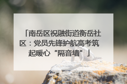 南岳区祝融街道衡岳社区：党员先锋护航高考筑起暖心“隔音墙”