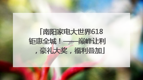 南阳家电大世界618钜惠全城！——巅峰让利，豪礼大奖，福利叠加
