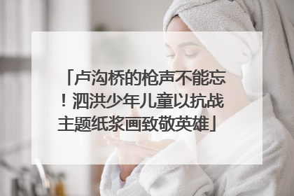 卢沟桥的枪声不能忘！泗洪少年儿童以抗战主题纸浆画致敬英雄