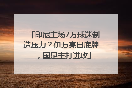 印尼主场7万球迷制造压力？伊万亮出底牌，国足主打进攻