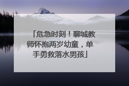 危急时刻！聊城教师怀抱两岁幼童，单手勇救落水男孩
