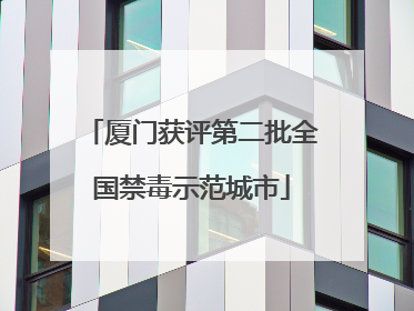 厦门获评第二批全国禁毒示范城市