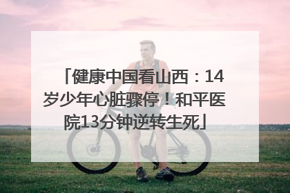 健康中国看山西：14岁少年心脏骤停！和平医院13分钟逆转生死