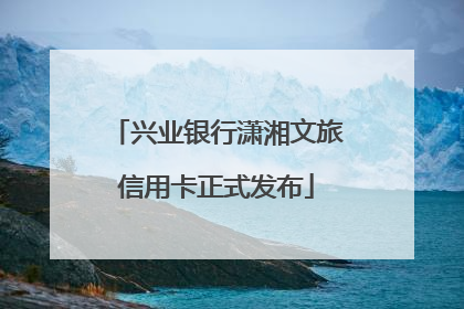 兴业银行潇湘文旅信用卡正式发布