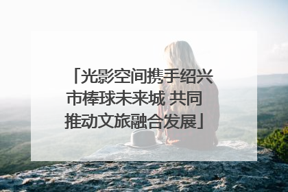 光影空间携手绍兴市棒球未来城 共同推动文旅融合发展
