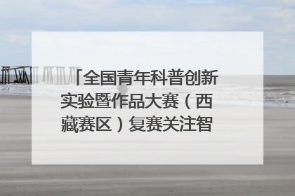 全国青年科普创新实验暨作品大赛（西藏赛区）复赛关注智慧环保等主题