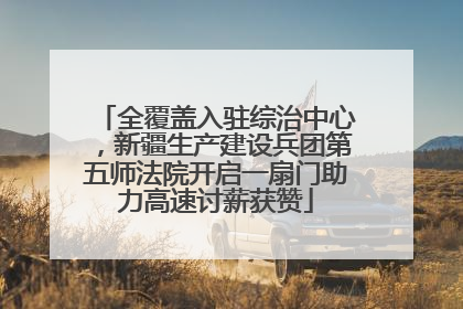 全覆盖入驻综治中心，新疆生产建设兵团第五师法院开启一扇门助力高速讨薪获赞