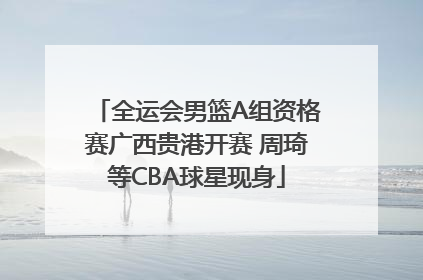 全运会男篮A组资格赛广西贵港开赛 周琦等CBA球星现身