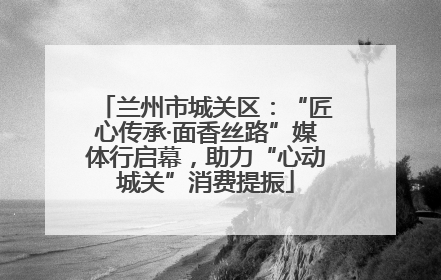 兰州市城关区：“匠心传承·面香丝路”媒体行启幕，助力“心动城关”消费提振