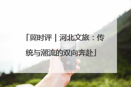 冀时评｜河北文旅：传统与潮流的双向奔赴