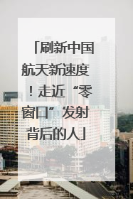 刷新中国航天新速度！走近“零窗口”发射背后的人