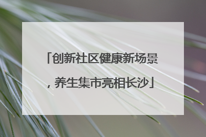创新社区健康新场景，养生集市亮相长沙
